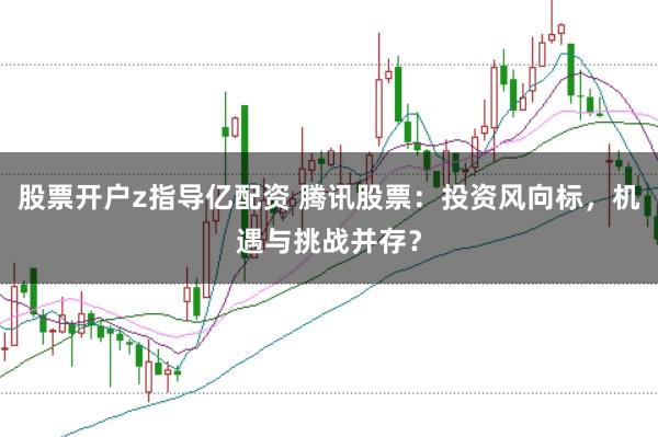股票开户z指导亿配资 腾讯股票：投资风向标，机遇与挑战并存？