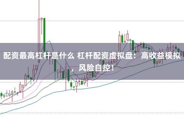 配资最高杠杆是什么 杠杆配资虚拟盘：高收益模拟，风险自控！