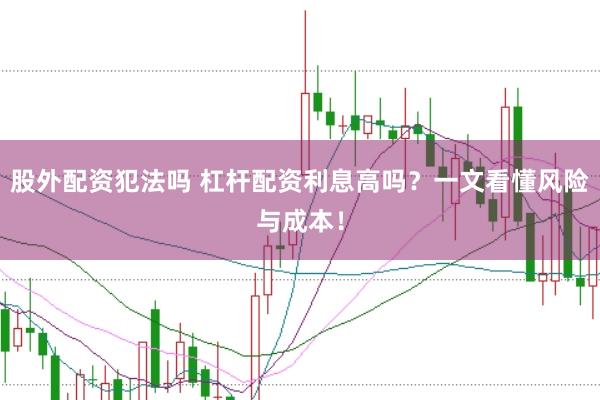 股外配资犯法吗 杠杆配资利息高吗？一文看懂风险与成本！