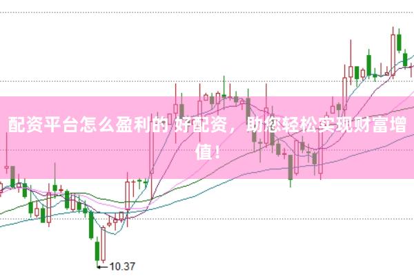 配资平台怎么盈利的 好配资，助您轻松实现财富增值！