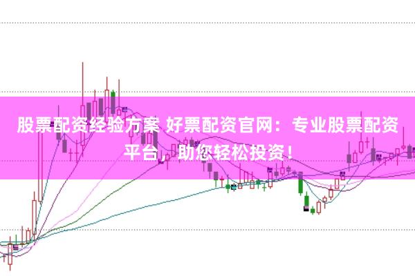 股票配资经验方案 好票配资官网：专业股票配资平台，助您轻松投资！