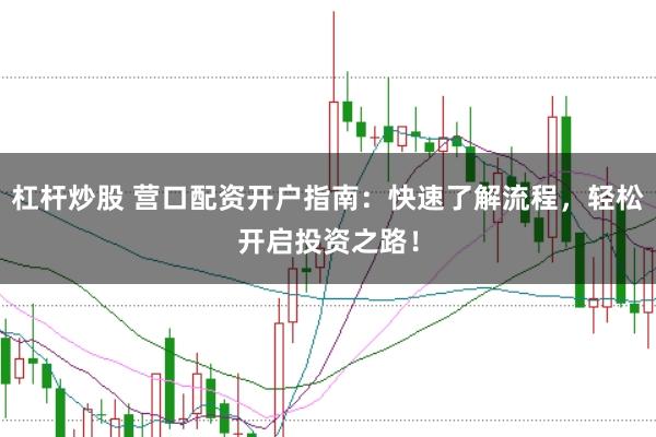 杠杆炒股 营口配资开户指南：快速了解流程，轻松开启投资之路！