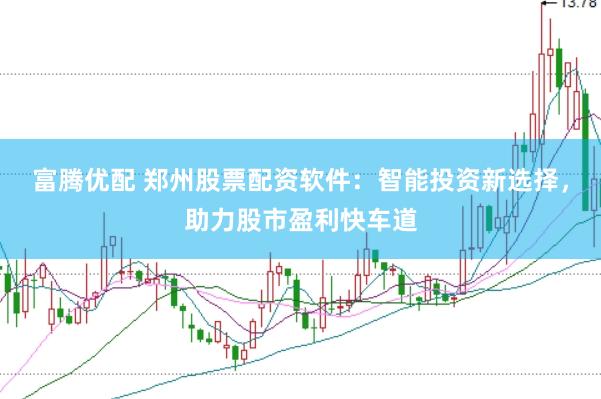 富腾优配 郑州股票配资软件：智能投资新选择，助力股市盈利快车道