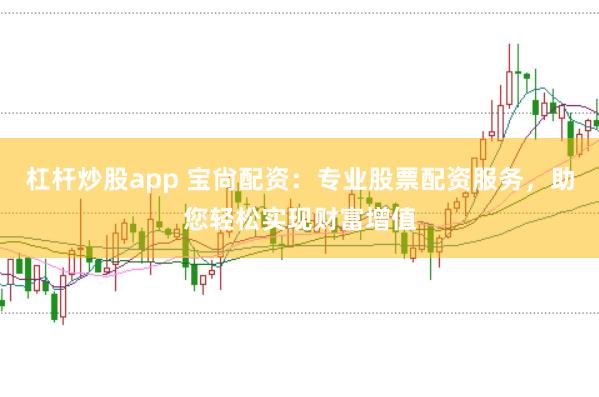 杠杆炒股app 宝尙配资：专业股票配资服务，助您轻松实现财富增值
