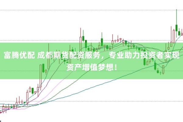 富腾优配 成都期货配资服务，专业助力投资者实现资产增值梦想！