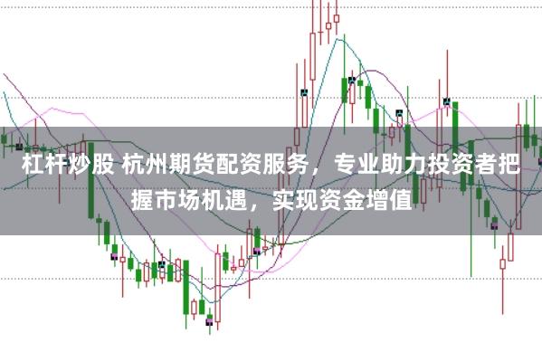 杠杆炒股 杭州期货配资服务，专业助力投资者把握市场机遇，实现资金增值