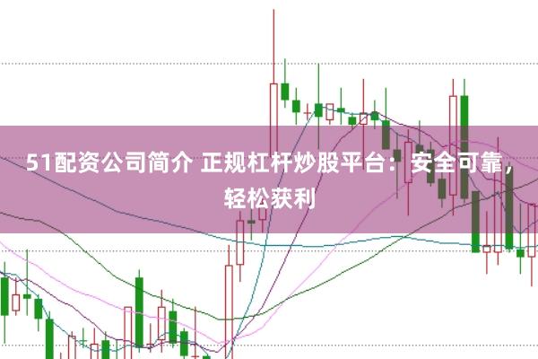 51配资公司简介 正规杠杆炒股平台：安全可靠，轻松获利
