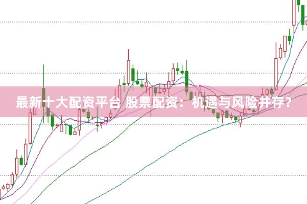 最新十大配资平台 股票配资：机遇与风险并存？
