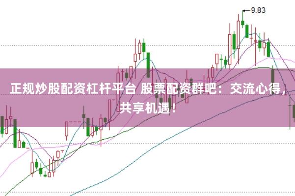 正规炒股配资杠杆平台 股票配资群吧：交流心得，共享机遇！