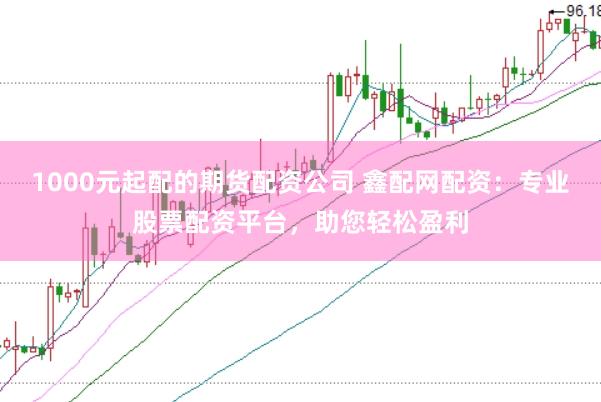 1000元起配的期货配资公司 鑫配网配资：专业股票配资平台，助您轻松盈利