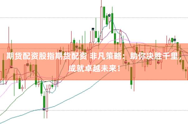 期货配资股指期货配资 非凡策略：助你决胜千里，成就卓越未来！