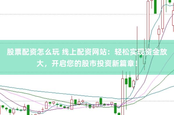 股票配资怎么玩 线上配资网站：轻松实现资金放大，开启您的股市投资新篇章！