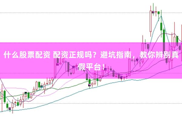 什么股票配资 配资正规吗？避坑指南，教你辨别真假平台！