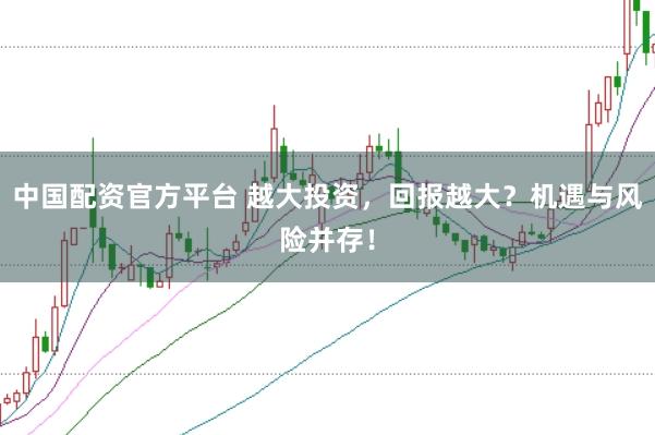 中国配资官方平台 越大投资，回报越大？机遇与风险并存！