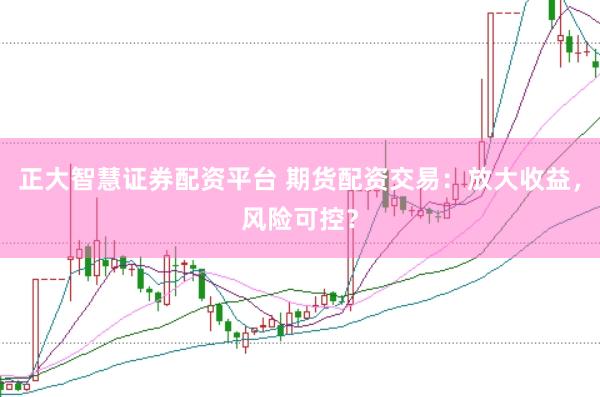 正大智慧证券配资平台 期货配资交易：放大收益，风险可控？
