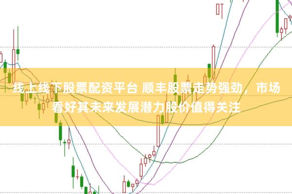 线上线下股票配资平台 顺丰股票走势强劲，市场看好其未来发展潜力股价值得关注