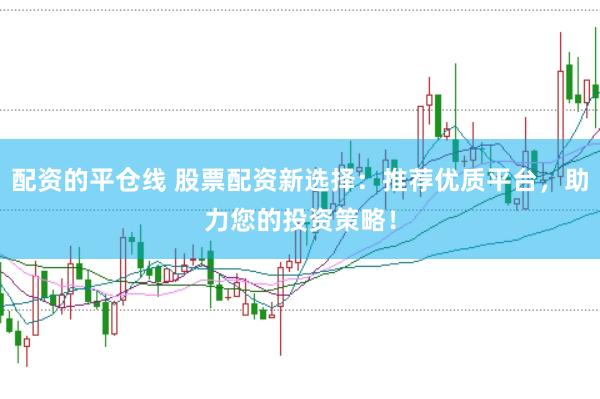 配资的平仓线 股票配资新选择：推荐优质平台，助力您的投资策略！