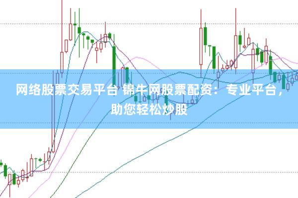 网络股票交易平台 锦牛网股票配资：专业平台，助您轻松炒股