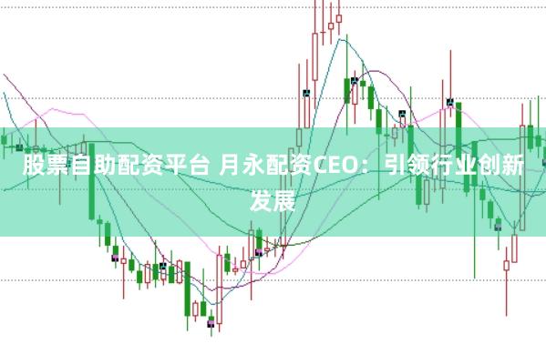 股票自助配资平台 月永配资CEO：引领行业创新发展