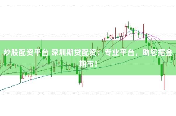 炒股配资平台 深圳期贷配资：专业平台，助您掘金期市！