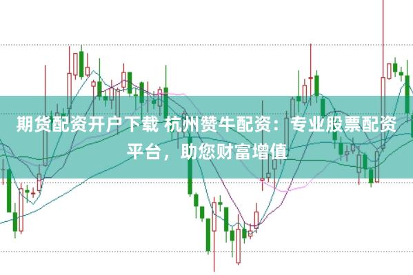期货配资开户下载 杭州赞牛配资：专业股票配资平台，助您财富增值
