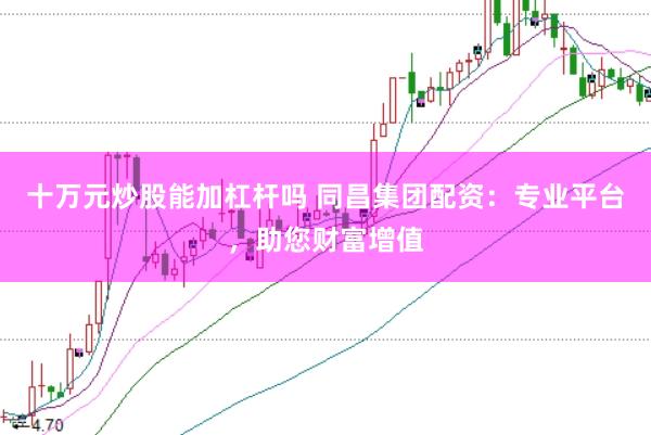 十万元炒股能加杠杆吗 同昌集团配资：专业平台，助您财富增值