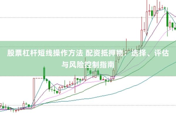股票杠杆短线操作方法 配资抵押物：选择、评估与风险控制指南