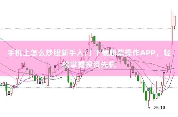 手机上怎么炒股新手入门 下载股票操作APP，轻松掌握投资先机