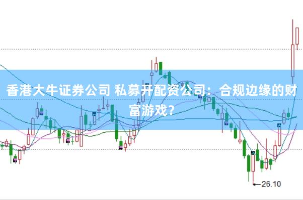香港大牛证券公司 私募开配资公司：合规边缘的财富游戏？