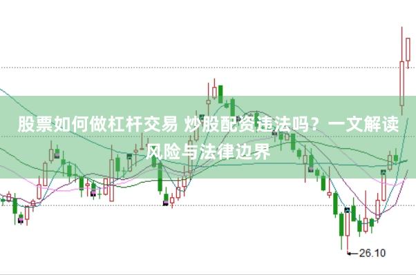 股票如何做杠杆交易 炒股配资违法吗？一文解读风险与法律边界