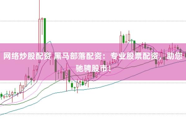 网络炒股配资 黑马部落配资：专业股票配资，助您驰骋股市！