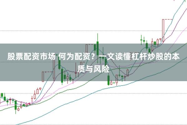 股票配资市场 何为配资？一文读懂杠杆炒股的本质与风险