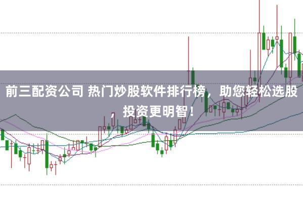 前三配资公司 热门炒股软件排行榜，助您轻松选股，投资更明智！