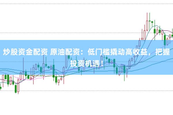 炒股资金配资 原油配资：低门槛撬动高收益，把握投资机遇！