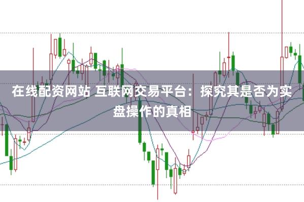 在线配资网站 互联网交易平台：探究其是否为实盘操作的真相