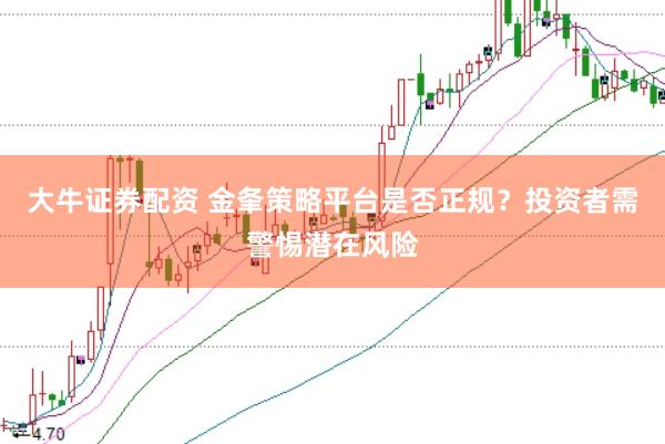 大牛证券配资 金夆策略平台是否正规？投资者需警惕潜在风险