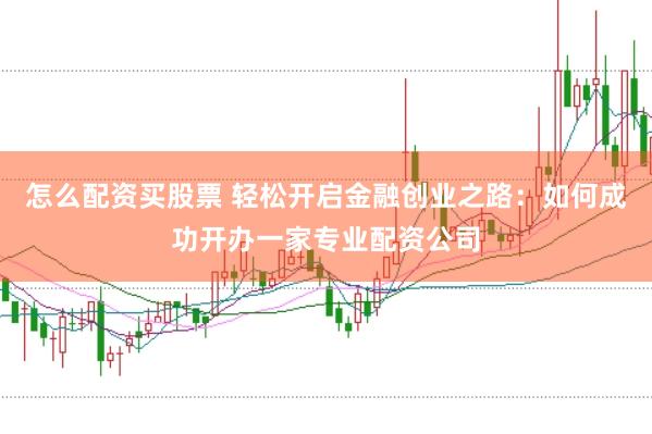 怎么配资买股票 轻松开启金融创业之路：如何成功开办一家专业配资公司