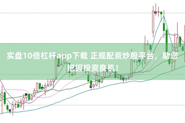 实盘10倍杠杆app下载 正规配资炒股平台，助您把握投资良机！