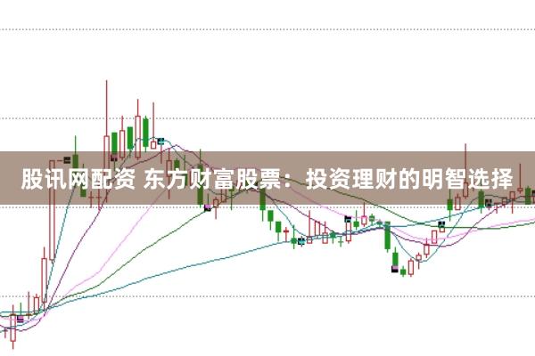 股讯网配资 东方财富股票：投资理财的明智选择