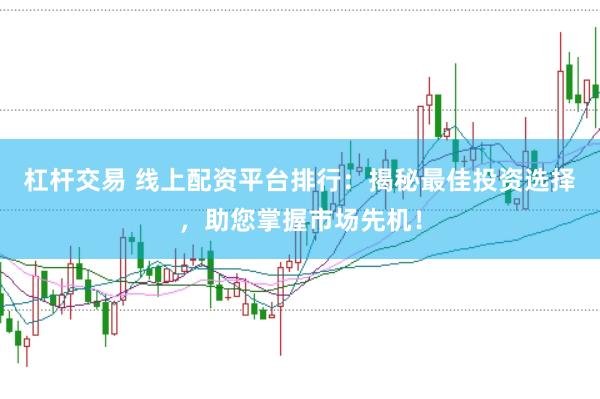 杠杆交易 线上配资平台排行：揭秘最佳投资选择，助您掌握市场先机！