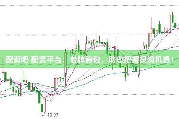 配资吧 配资平台：老牌稳健，助您把握投资机遇！