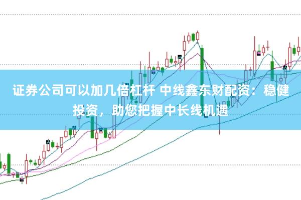 证券公司可以加几倍杠杆 中线鑫东财配资：稳健投资，助您把握中长线机遇
