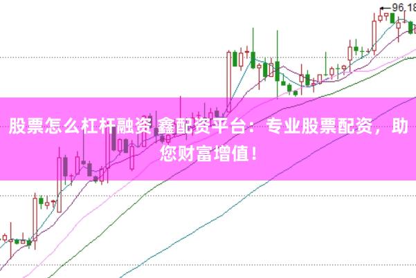 股票怎么杠杆融资 鑫配资平台：专业股票配资，助您财富增值！