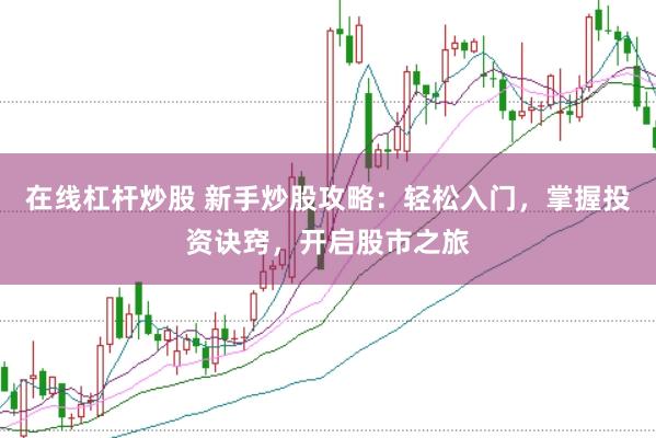 在线杠杆炒股 新手炒股攻略：轻松入门，掌握投资诀窍，开启股市之旅