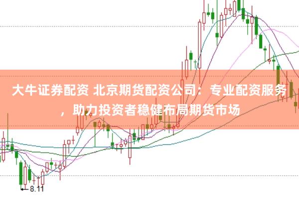 大牛证券配资 北京期货配资公司：专业配资服务，助力投资者稳健布局期货市场