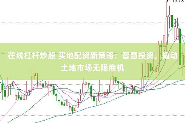 在线杠杆炒股 买地配资新策略：智慧投资，撬动土地市场无限商机