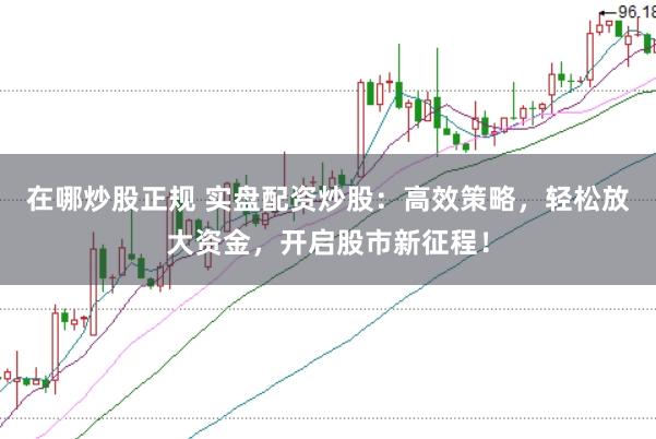 在哪炒股正规 实盘配资炒股：高效策略，轻松放大资金，开启股市新征程！
