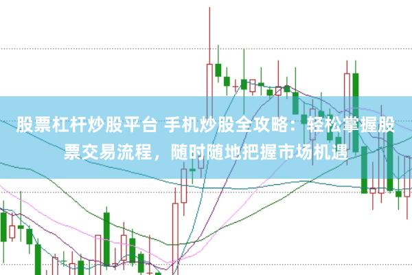 股票杠杆炒股平台 手机炒股全攻略：轻松掌握股票交易流程，随时随地把握市场机遇
