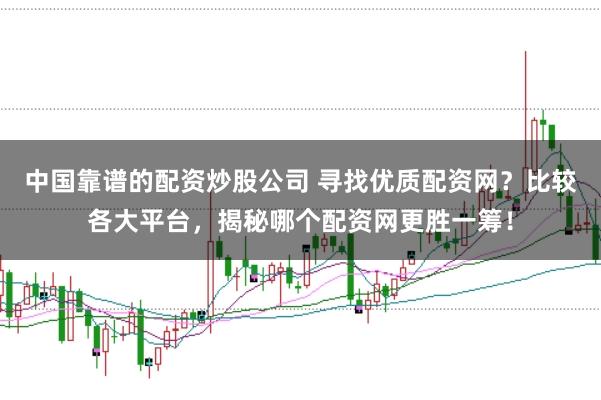 中国靠谱的配资炒股公司 寻找优质配资网？比较各大平台，揭秘哪个配资网更胜一筹！