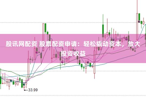 股讯网配资 股票配资申请：轻松撬动资本，放大投资收益